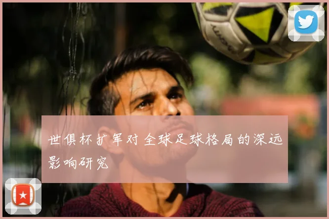 世俱杯扩军对全球足球格局的深远影响研究