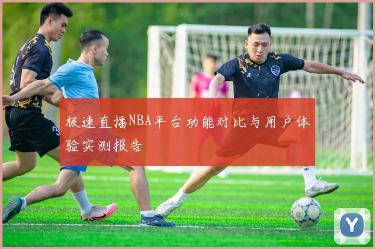 极速直播NBA平台功能对比与用户体验实测报告