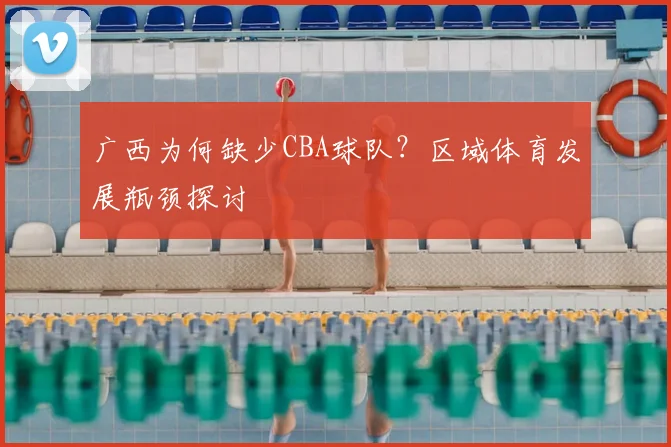 广西为何缺少CBA球队？区域体育发展瓶颈探讨