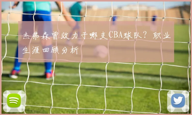 杰弗森曾效力于哪支CBA球队？职业生涯回顾分析