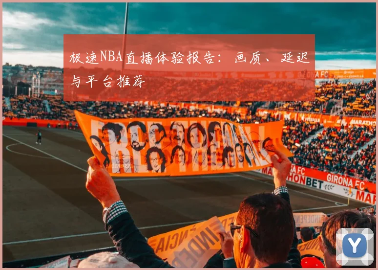 极速NBA直播体验报告：画质、延迟与平台推荐