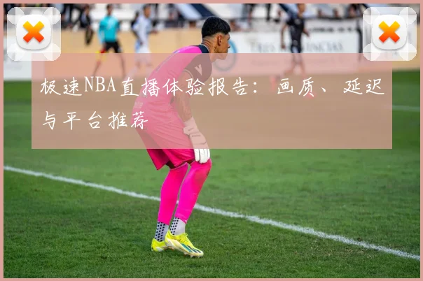 极速NBA直播体验报告：画质、延迟与平台推荐