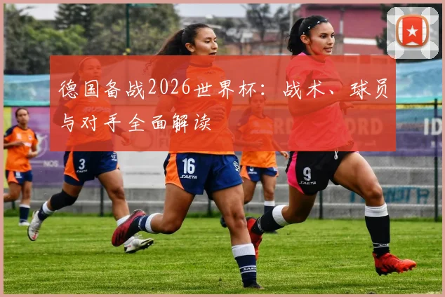 德国备战2026世界杯：战术、球员与对手全面解读